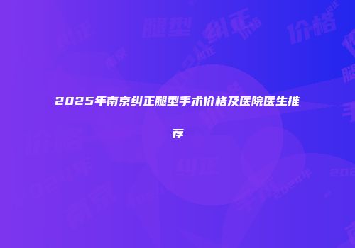 2025年南京纠正腿型手术价格及医院医生推荐