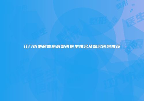 江门市洗刺青疤痕整形医生排名及知名医院推荐
