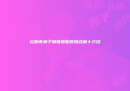 松原市鼻子塌隆鼻医院排名前十介绍
