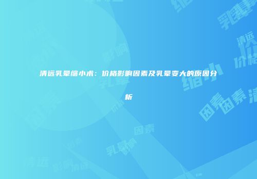 清远乳晕缩小术：价格影响因素及乳晕变大的原因分析