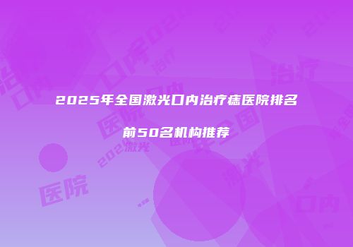 2025年全国激光口内治疗痣医院排名前50名机构推荐