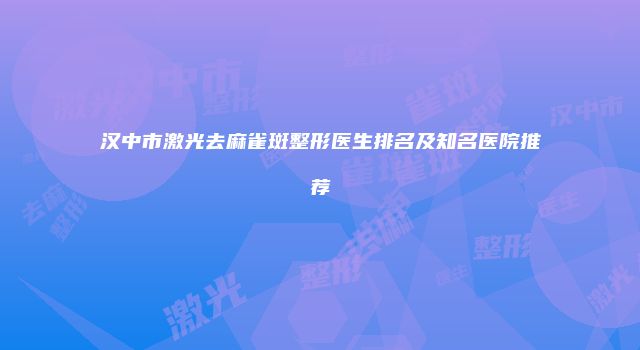 汉中市激光去麻雀斑整形医生排名及知名医院推荐