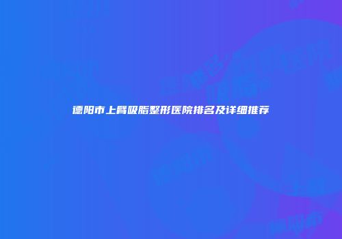 德阳市上臂吸脂整形医院排名及详细推荐