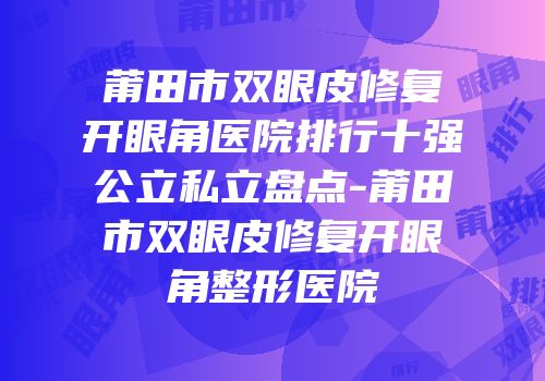 莆田市双眼皮修复开眼角医院排行十强公立私立盘点-莆田市双眼皮修复开眼角整形医院