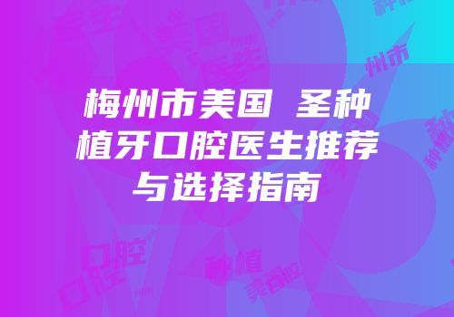 梅州市美国晧圣种植牙口腔医生推荐与选择指南