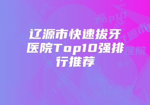 辽源市快速拔牙医院Top10强排行推荐