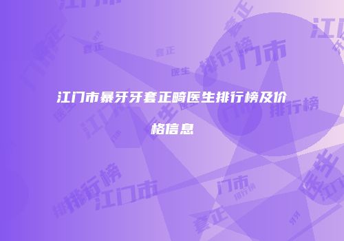 江门市暴牙牙套正畸医生排行榜及价格信息