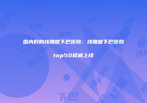 国内好的线雕做下巴医院：线雕做下巴医院top50权威上线