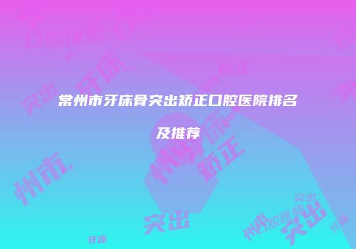 常州市牙床骨突出矫正口腔医院排名及推荐