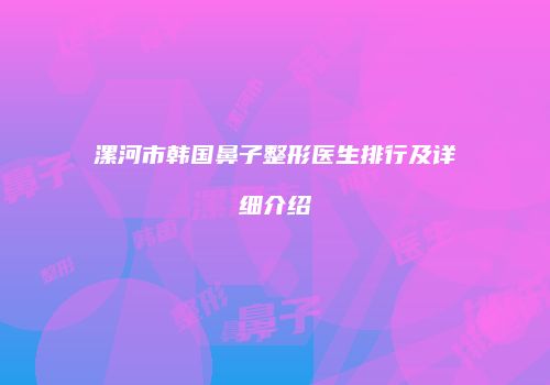 漯河市韩国鼻子整形医生排行及详细介绍