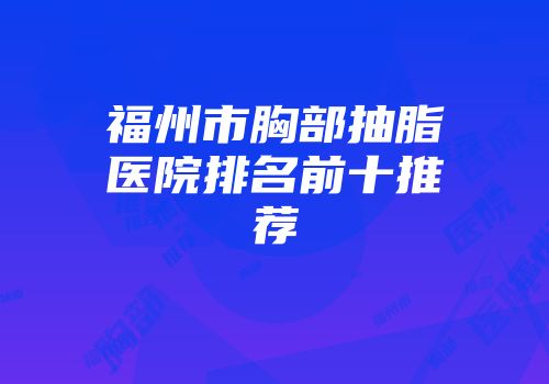 福州市胸部抽脂医院排名前十推荐