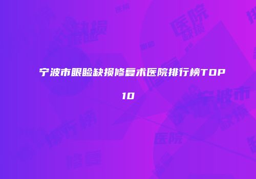 宁波市眼睑缺损修复术医院排行榜TOP10