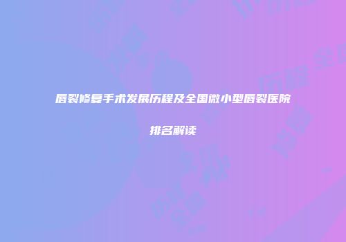 唇裂修复手术发展历程及全国微小型唇裂医院排名解读