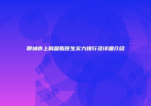 聊城市上臂吸脂医生实力排行及详细介绍