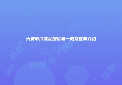 六安市冷冻祛斑价格一览及医院介绍