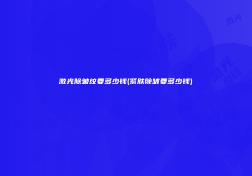 激光除皱纹要多少钱(紧肤除皱要多少钱)