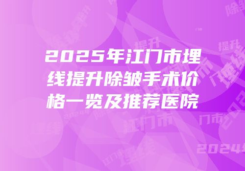 2025年江门市埋线提升除皱手术价格一览及推荐医院