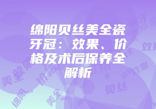 绵阳贝丝美全瓷牙冠：效果、价格及术后保养全解析