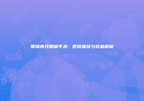 聊城市开眼角手术：医院推荐与价格解析