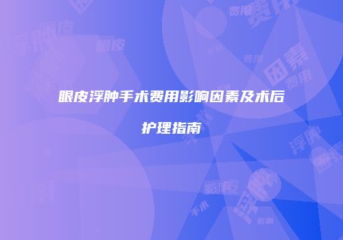 眼皮浮肿手术费用影响因素及术后护理指南
