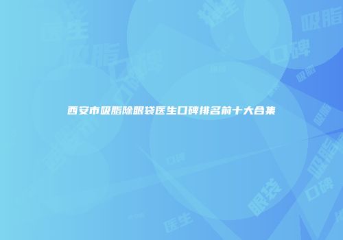 西安市吸脂除眼袋医生口碑排名前十大合集