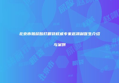 北京市玻尿酸打眼袋权威专家赵翊利医生介绍与案例