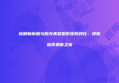 抚顺新协和与阳光美容整形医院对比：择优选择美丽之旅