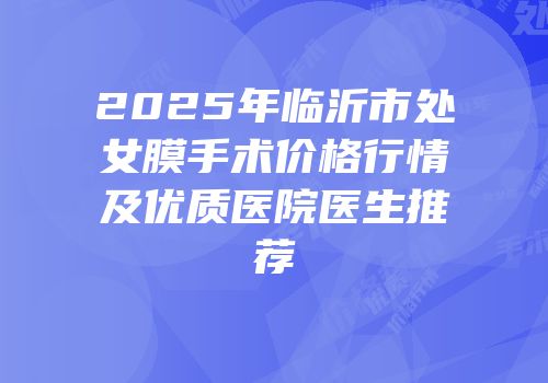2025年临沂市处女膜手术价格行情及优质医院医生推荐
