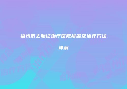 福州市去胎记治疗医院排名及治疗方法详解