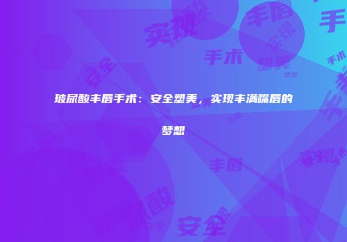 玻尿酸丰唇手术：安全塑美，实现丰满嘴唇的梦想