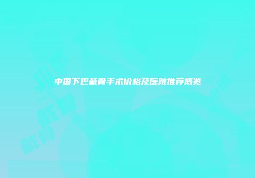 中国下巴截骨手术价格及医院推荐概览