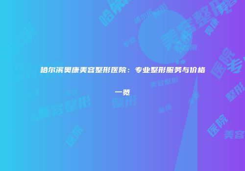 哈尔滨奥康美容整形医院：专业整形服务与价格一览