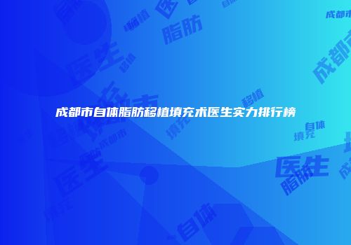 成都市自体脂肪移植填充术医生实力排行榜