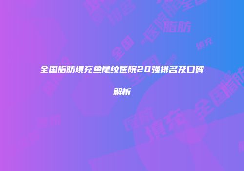 全国脂肪填充鱼尾纹医院20强排名及口碑解析