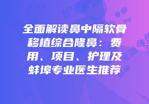 全面解读鼻中隔软骨移植综合隆鼻：费用、项目、护理及蚌埠专业医生推荐