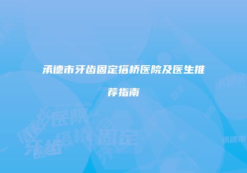 承德市牙齿固定搭桥医院及医生推荐指南