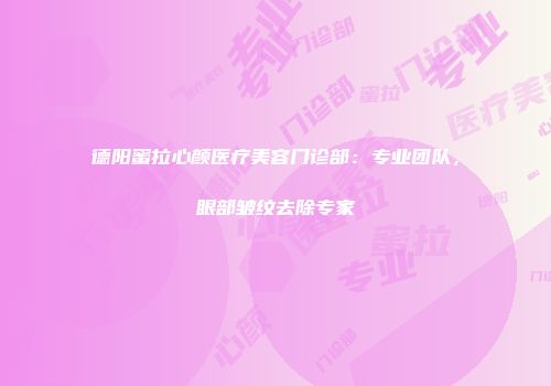 德阳蜜拉心颜医疗美容门诊部：专业团队，眼部皱纹去除专家