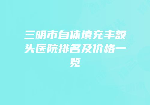 三明市自体填充丰额头医院排名及价格一览