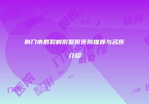 荆门市唇裂畸形整形医院推荐与名医介绍
