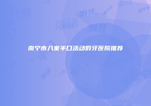 南宁市八家半口活动假牙医院推荐