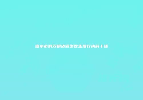 衡水市割双眼皮微创医生排行榜前十强