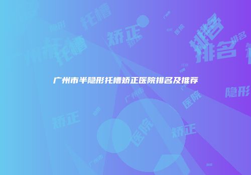 广州市半隐形托槽矫正医院排名及推荐