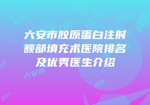 六安市胶原蛋白注射额部填充术医院排名及优秀医生介绍