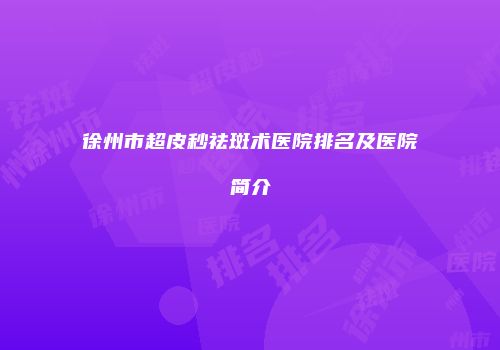 徐州市超皮秒祛斑术医院排名及医院简介