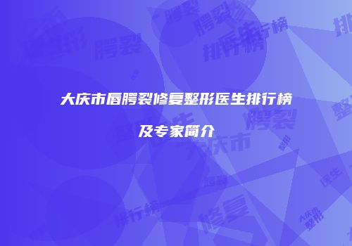 大庆市唇腭裂修复整形医生排行榜及专家简介