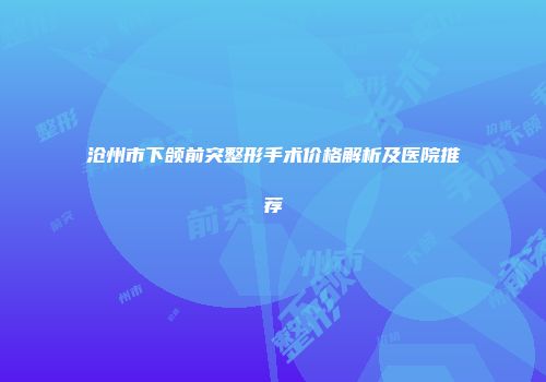沧州市下颌前突整形手术价格解析及医院推荐