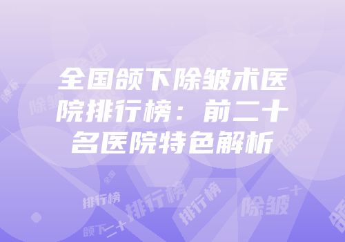 全国颌下除皱术医院排行榜：前二十名医院特色解析
