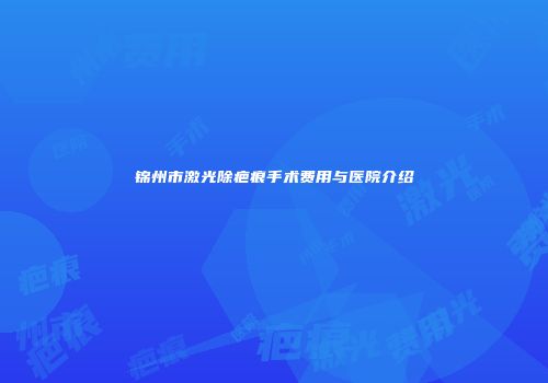 锦州市激光除疤痕手术费用与医院介绍