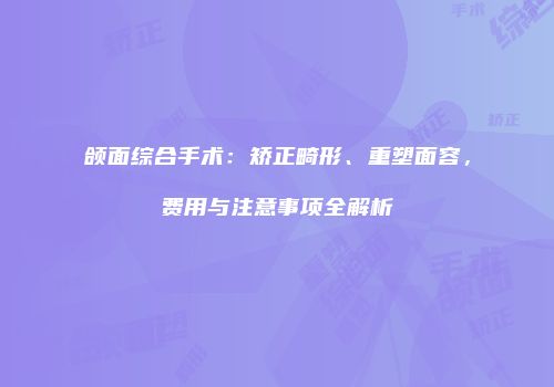 颌面综合手术：矫正畸形、重塑面容，费用与注意事项全解析
