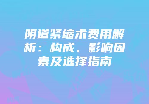 阴道紧缩术费用解析：构成、影响因素及选择指南